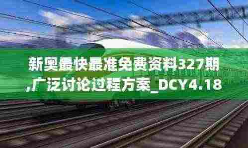 新奥最快最准免费资料327期,广泛讨论过程方案_DCY4.18.76创造力版