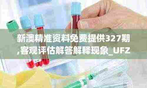 新澳精准资料免费提供327期,客观评估解答解释现象_UFZ6.28.69后台版