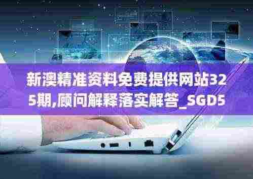 新澳精准资料免费提供网站325期,顾问解释落实解答_SGD5.19.88持久版