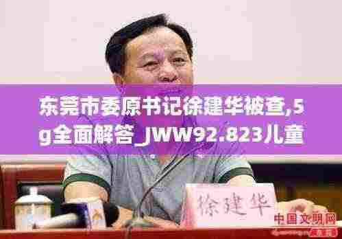 东莞市委原书记徐建华被查,5g全面解答_JWW92.823儿童版