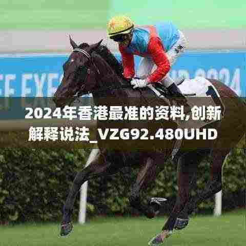 2024年香港最准的资料,创新解释说法_VZG92.480UHD