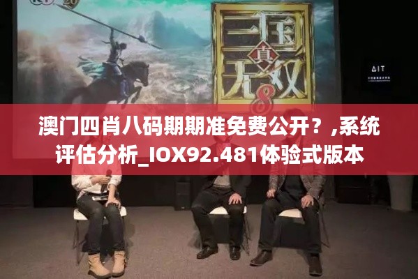 澳门四肖八码期期准免费公开?,系统评估分析_IOX92.481体验式版本