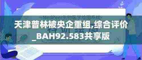 天津普林被央企重组,综合评价_BAH92.583共享版