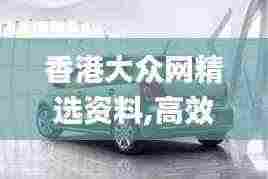 香港大众网精选资料,高效运行支持_QKJ92.999竞技版