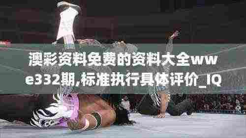 澳彩资料免费的资料大全wwe332期,标准执行具体评价_IQZ8.72