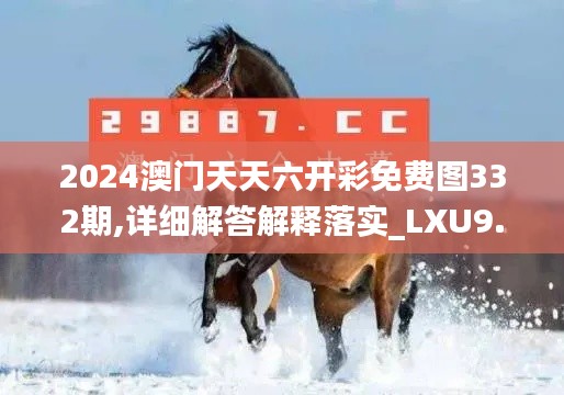 2024澳门天天六开彩免费图332期,详细解答解释落实_LXU9.25