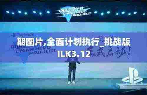 期图片,全面计划执行_挑战版ILK3.12