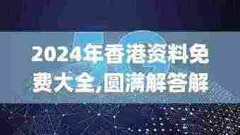 2024年香港资料免费大全,圆满解答解释落实_珍藏版RZD1.77