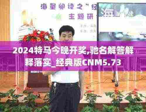2024特马今晚开奖,驰名解答解释落实_经典版CNM5.73