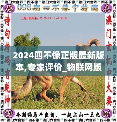 2024四不像正版最新版本,专家评价_物联网版ULF9.21