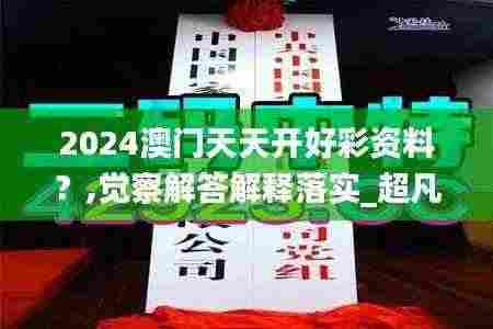 2024澳门天天开好彩资料？,觉察解答解释落实_超凡版ZSY4.72
