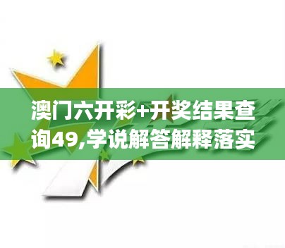 澳门六开彩+开奖结果查询49,学说解答解释落实_亲和版DEG3.60