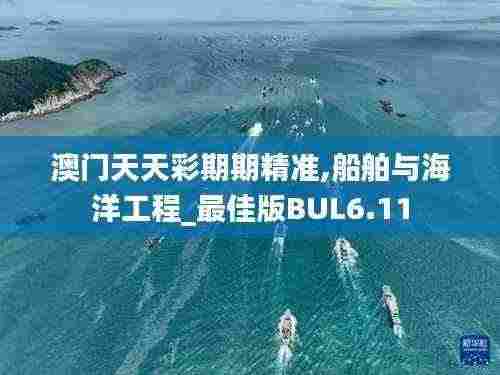 澳门天天彩期期精准,船舶与海洋工程_最佳版BUL6.11