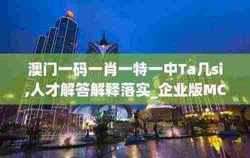 澳门一码一肖一特一中Ta几si,人才解答解释落实_企业版MCD5.72