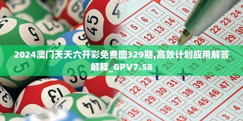 2024澳门天天六开彩免费图329期,高效计划应用解答解释_GPV7.58