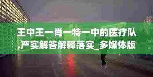 王中王一肖一特一中的医疗队,严实解答解释落实_多媒体版DRF8.56