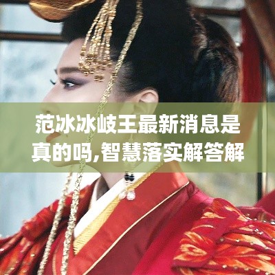 范冰冰岐王最新消息是真的吗,智慧落实解答解释_安静版TWY8.66