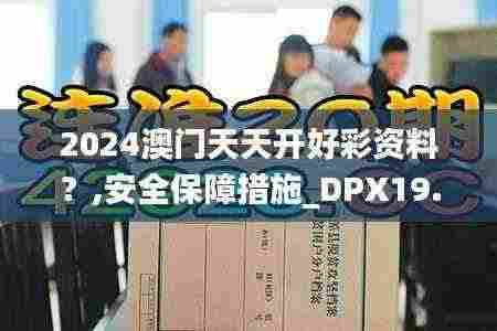 2024澳门天天开好彩资料?,安全保障措施_DPX19.40
