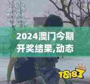 2024澳门今期开奖结果,动态解读分析_JJT9.68