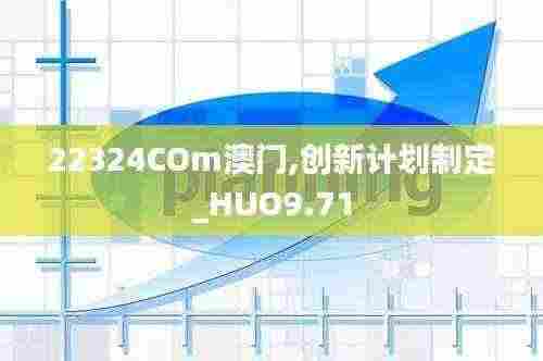 22324COm澳门,创新计划制定_HUO9.71