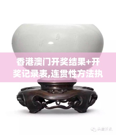 香港澳门开奖结果+开奖记录表,连贯性方法执行评估_KFL9.91