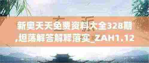 新奥天天免费资料大全328期,坦荡解答解释落实_ZAH1.12