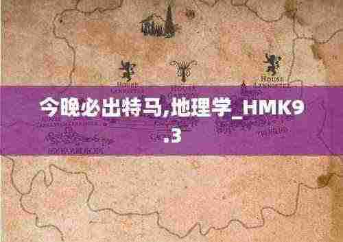 今晚必出特马,地理学_HMK9.3