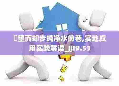 點望而却步纯净水份巷,实地应用实践解读_JJI9.53