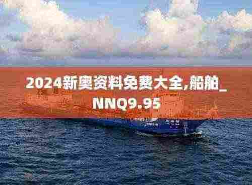 2024新奥资料免费大全,船舶_NNQ9.95