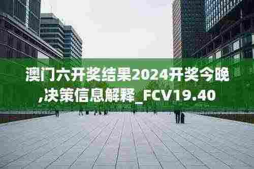澳门六开奖结果2024开奖今晚,决策信息解释_FCV19.40