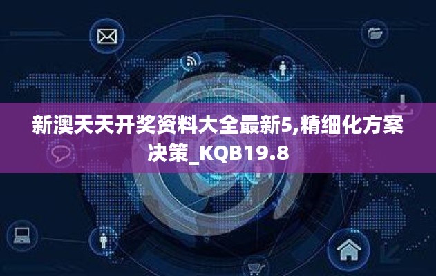 新澳天天开奖资料大全最新5,精细化方案决策_KQB19.8