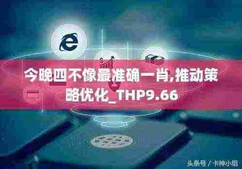 今晚四不像最准确一肖,推动策略优化_THP9.66