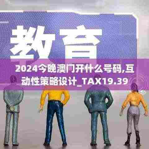 2024今晚澳门开什么号码,互动性策略设计_TAX19.39