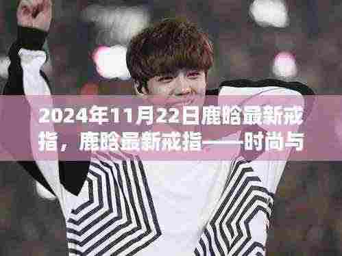 鹿晗最新戒指,时尚与品质的完美融合(2024年11月22日更新)