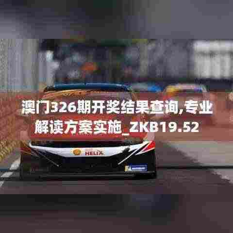 澳门326期开奖结果查询,专业解读方案实施_ZKB19.52