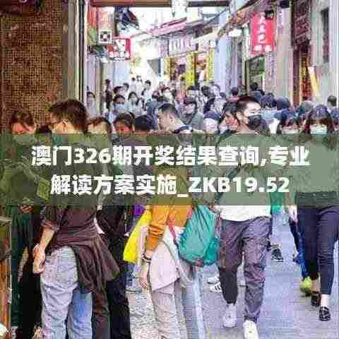 澳门326期开奖结果查询,专业解读方案实施_ZKB19.52