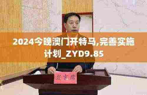 2024今晚澳门开特马,完善实施计划_ZYD9.85