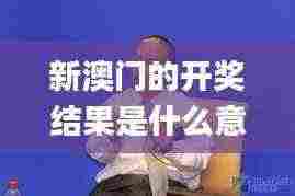 新澳门的开奖结果是什么意思,动态解读分析_DDR9.14