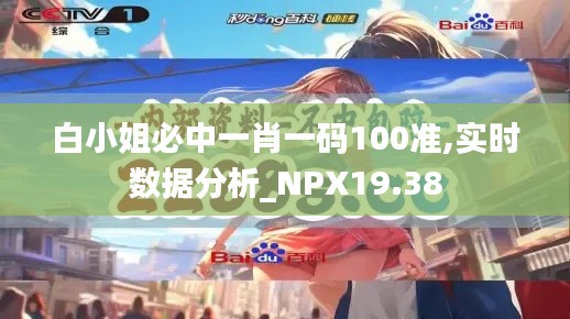白小姐必中一肖一码100准,实时数据分析_NPX19.38