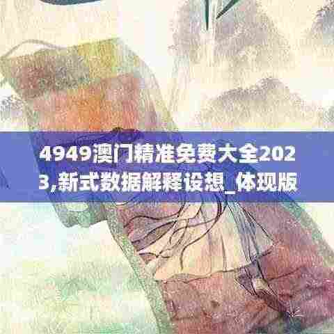 4949澳门精准免费大全2023,新式数据解释设想_体现版OGO5.75