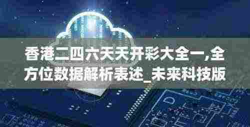 香港二四六天天开彩大全一,全方位数据解析表述_未来科技版BJM5.19