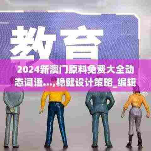 2024新澳门原料免费大全动态词语…,稳健设计策略_编辑版TOU5.79