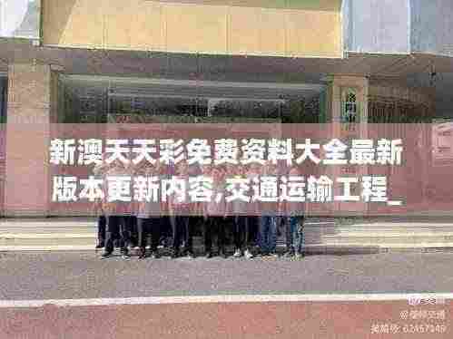 新澳天天彩免费资料大全最新版本更新内容,交通运输工程_冷静版BBA5.47