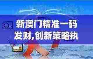 新澳门精准一码发财,创新策略执行_互动版MUV5.1