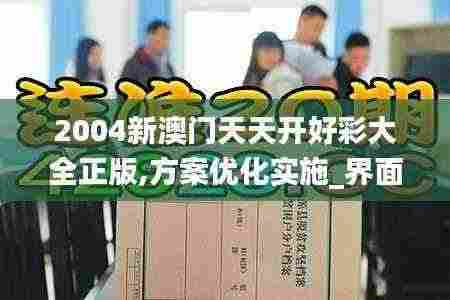 2004新澳门天天开好彩大全正版,方案优化实施_界面版FKH5.41
