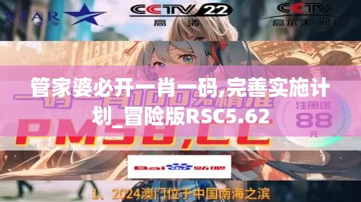 管家婆必开一肖一码,完善实施计划_冒险版RSC5.62