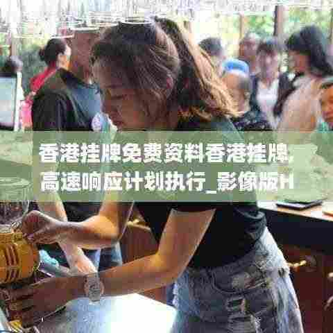 香港挂牌免费资料香港挂牌,高速响应计划执行_影像版HZQ5.88