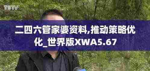 二四六管家婆资料,推动策略优化_世界版XWA5.67