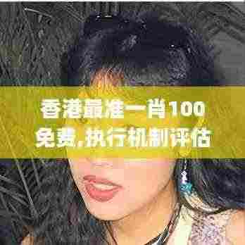 香港最准一肖100免费,执行机制评估_直观版DZG5.2