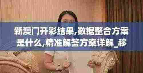新澳门开彩结果,数据整合方案是什么,精准解答方案详解_移动版CQI5.63